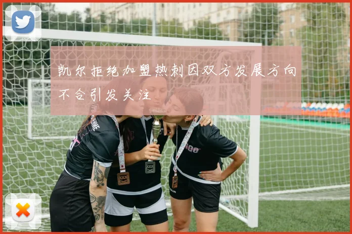 凯尔拒绝加盟热刺因双方发展方向不合引发关注
