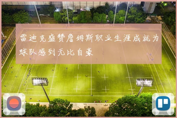 雷迪克盛赞詹姆斯职业生涯成就为球队感到无比自豪
