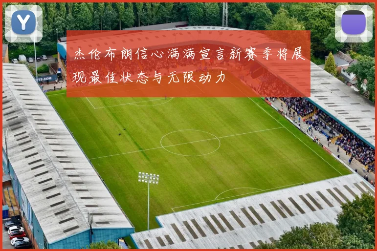 杰伦布朗信心满满宣言新赛季将展现最佳状态与无限动力