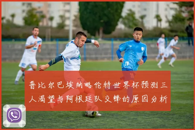 普比尔巴埃纳略伦特世界杯预测三人渴望与阿根廷队交锋的原因分析