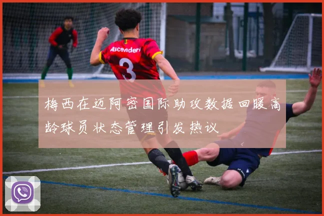 梅西在迈阿密国际助攻数据回暖高龄球员状态管理引发热议