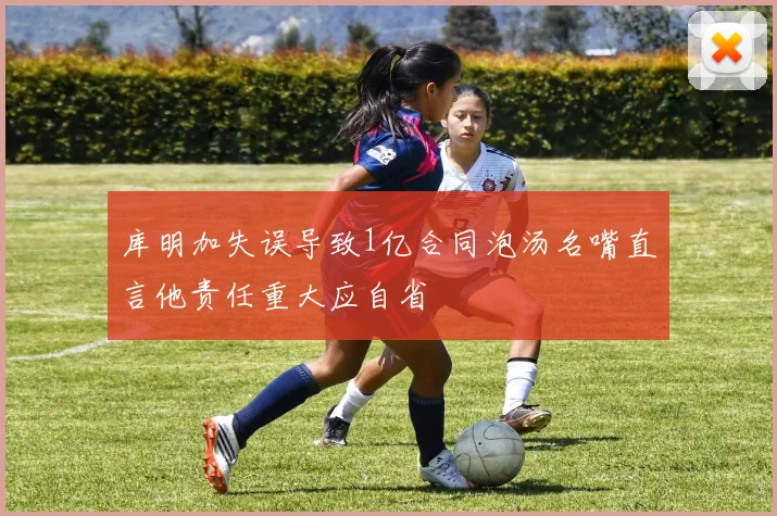 库明加失误导致1亿合同泡汤名嘴直言他责任重大应自省
