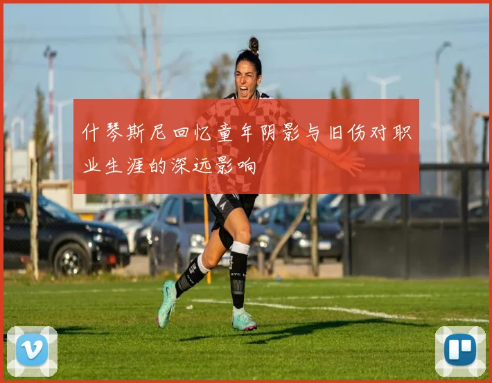 什琴斯尼回忆童年阴影与旧伤对职业生涯的深远影响