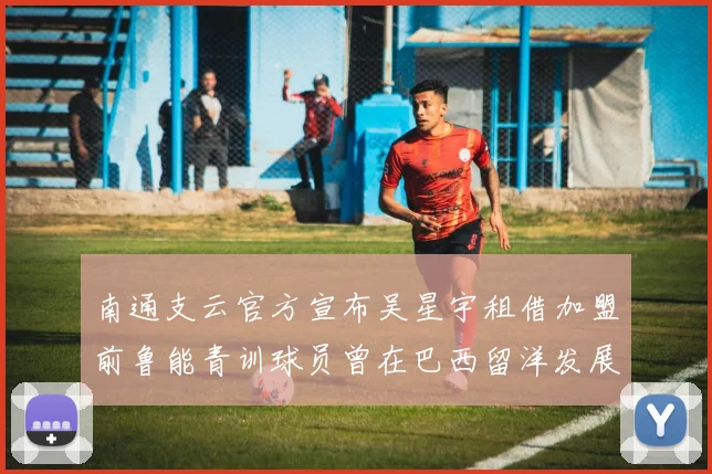 南通支云官方宣布吴星宇租借加盟前鲁能青训球员曾在巴西留洋发展