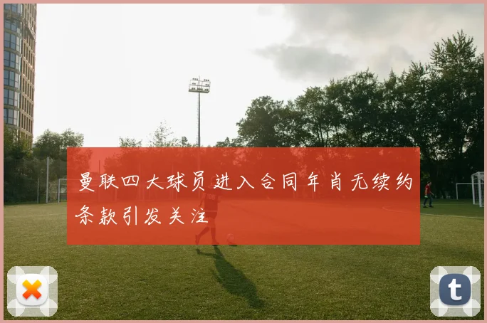 曼联四大球员进入合同年肖无续约条款引发关注