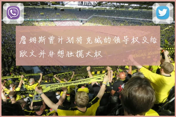 詹姆斯曾计划将克城的领导权交给欧文并非想独揽大权
