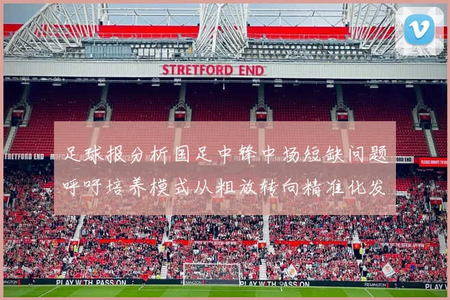 足球报分析国足中锋中场短缺问题呼吁培养模式从粗放转向精准化发展