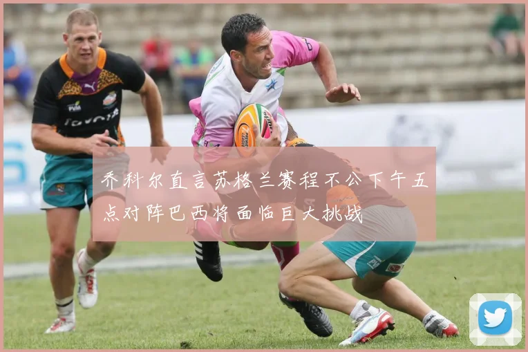 乔科尔直言苏格兰赛程不公下午五点对阵巴西将面临巨大挑战