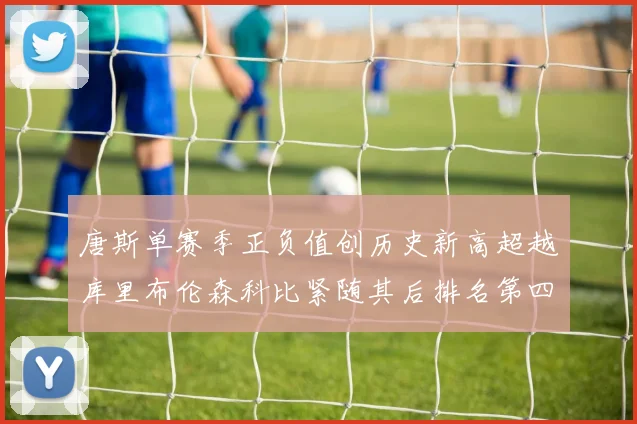 唐斯单赛季正负值创历史新高超越库里布伦森科比紧随其后排名第四