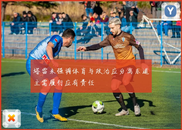 塔雷米强调体育与政治应分离东道主需履行应有责任