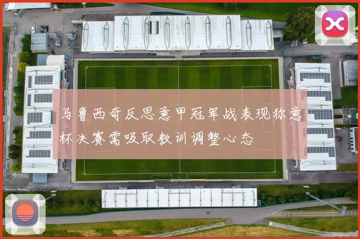 马鲁西奇反思意甲冠军战表现称意杯决赛需吸取教训调整心态