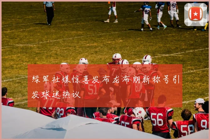 绿军社媒惊喜发布龙布朗新称号引发球迷热议