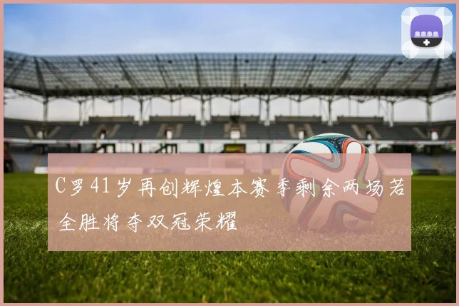 C罗41岁再创辉煌本赛季剩余两场若全胜将夺双冠荣耀