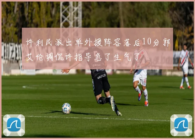 许利民派出单外援阵容落后10分郭艾伦调侃许指导急了生气了