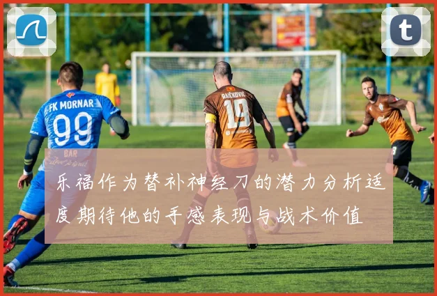 乐福作为替补神经刀的潜力分析适度期待他的手感表现与战术价值