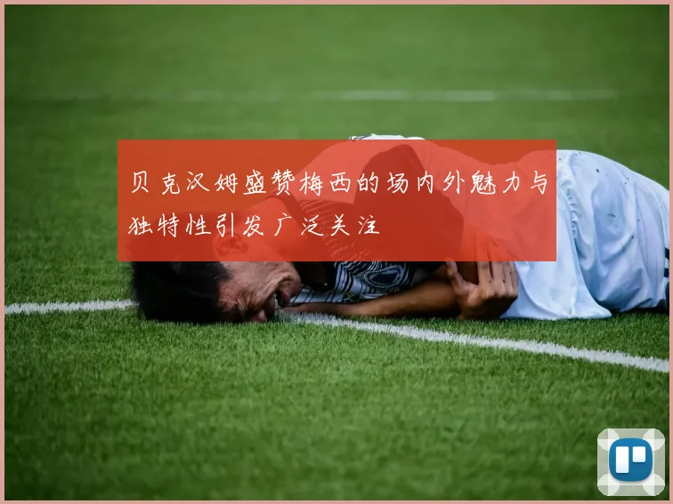 贝克汉姆盛赞梅西的场内外魅力与独特性引发广泛关注