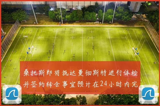 桑托斯即将抵达曼彻斯特进行体检并签约转会事宜预计在24小时内完成