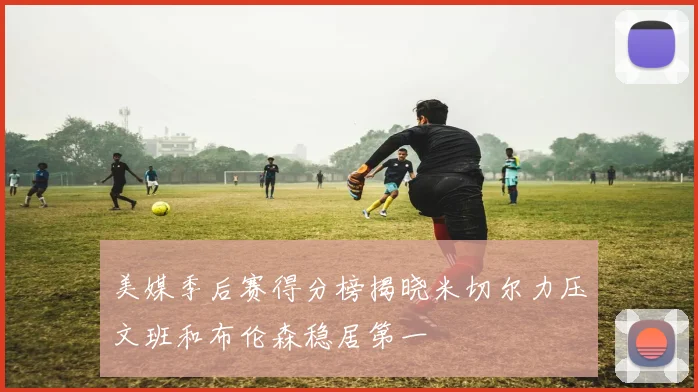 美媒季后赛得分榜揭晓米切尔力压文班和布伦森稳居第一