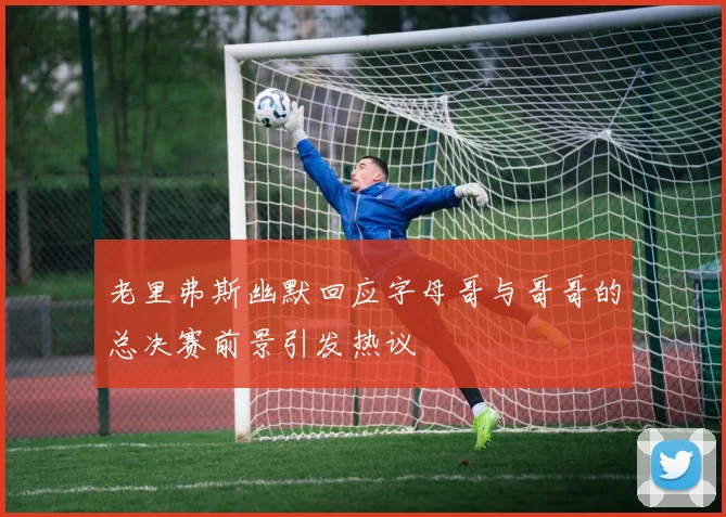 老里弗斯幽默回应字母哥与哥哥的总决赛前景引发热议