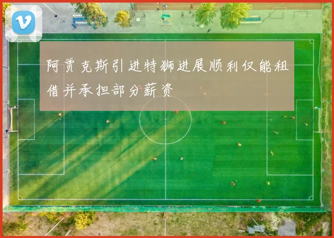 阿贾克斯引进特狮进展顺利仅能租借并承担部分薪资