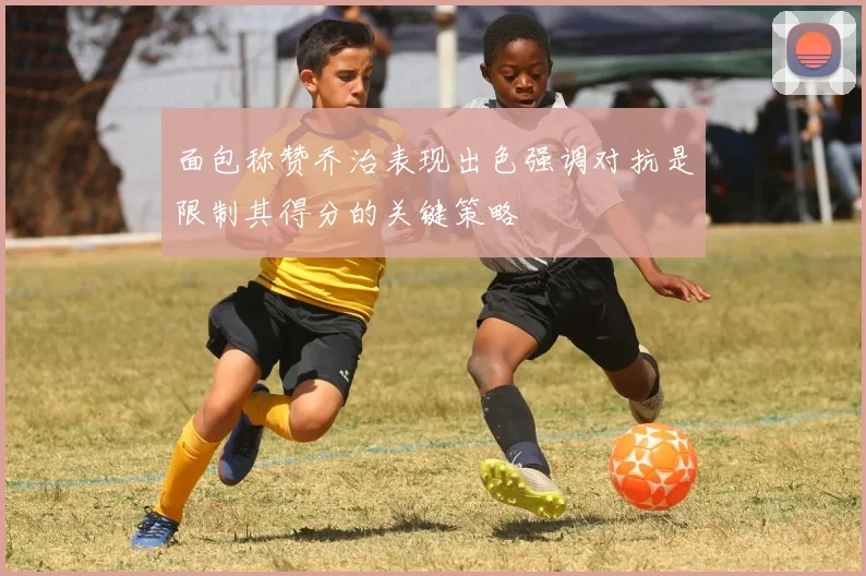 面包称赞乔治表现出色强调对抗是限制其得分的关键策略