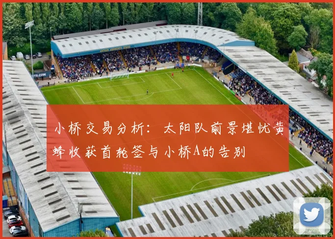 小桥交易分析：太阳队前景堪忧黄蜂收获首轮签与小桥A的告别