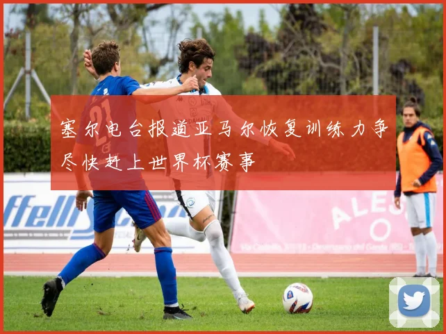 塞尔电台报道亚马尔恢复训练力争尽快赶上世界杯赛事