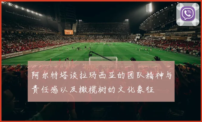 阿尔特塔谈拉玛西亚的团队精神与责任感以及橄榄树的文化象征