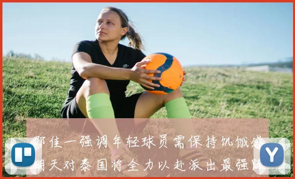 邵佳一强调年轻球员需保持饥饿感明天对泰国将全力以赴派出最强阵容
