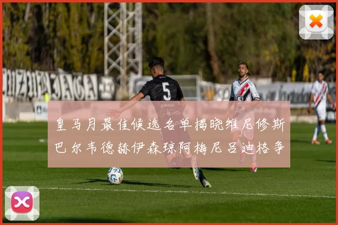 皇马月最佳候选名单揭晓维尼修斯巴尔韦德赫伊森琼阿梅尼吕迪格争夺荣誉