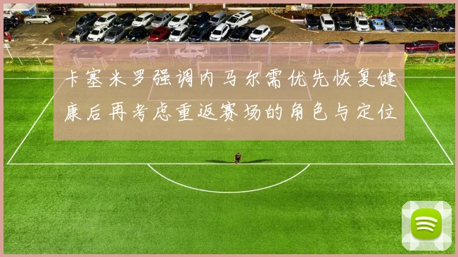 卡塞米罗强调内马尔需优先恢复健康后再考虑重返赛场的角色与定位