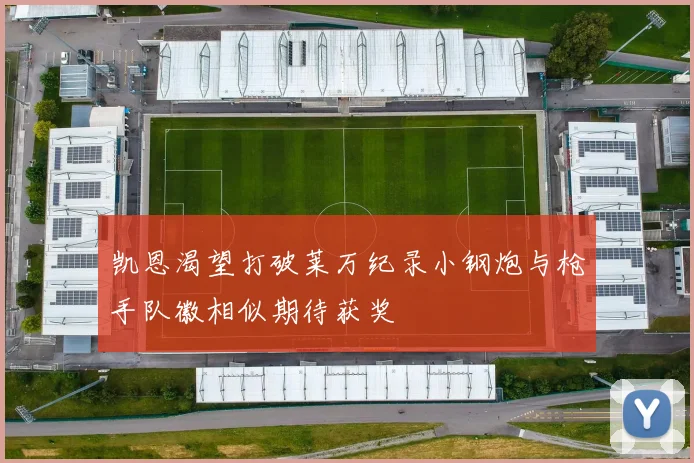 凯恩渴望打破莱万纪录小钢炮与枪手队徽相似期待获奖