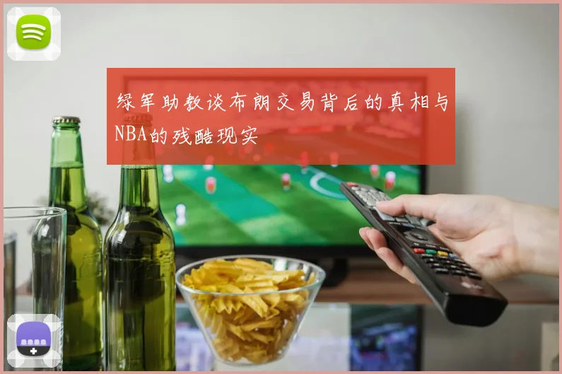 绿军助教谈布朗交易背后的真相与NBA的残酷现实
