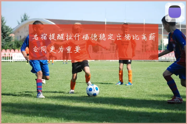 名宿提醒拉什福德稳定出场比高薪合同更为重要