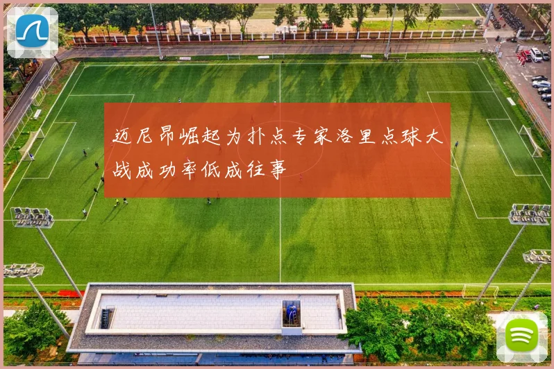 迈尼昂崛起为扑点专家洛里点球大战成功率低成往事